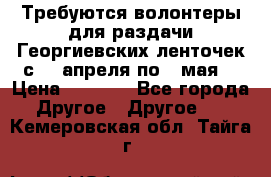 Требуются волонтеры для раздачи Георгиевских ленточек с 30 апреля по 9 мая. › Цена ­ 2 000 - Все города Другое » Другое   . Кемеровская обл.,Тайга г.